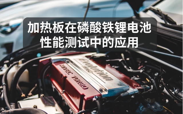 加熱板在磷酸鐵鋰電池性能測(cè)試中的應(yīng)用 加熱板在磷酸鐵鋰電池性能測(cè)試中的應(yīng)用